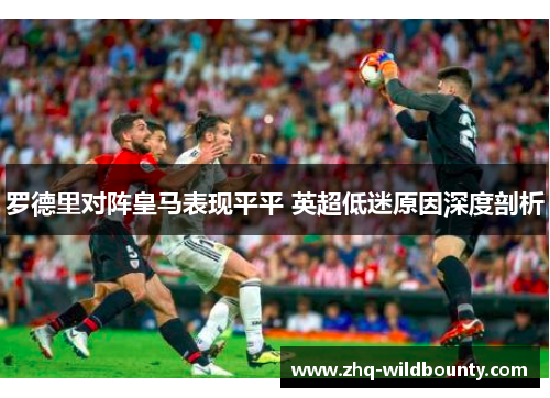 罗德里对阵皇马表现平平 英超低迷原因深度剖析 罗德里对阵皇马表现平平 英超低迷原因深度剖析