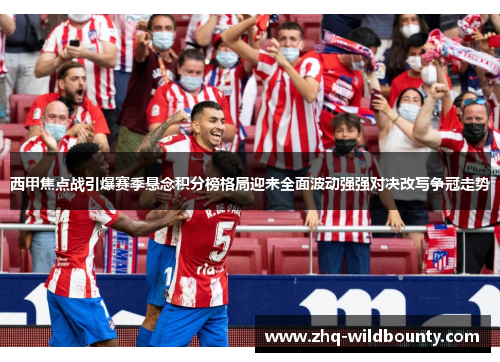 西甲焦点战引爆赛季悬念积分榜格局迎来全面波动强强对决改写争冠走势 西甲焦点战引爆赛季悬念积分榜格局迎来全面波动强强对决改写争冠走势