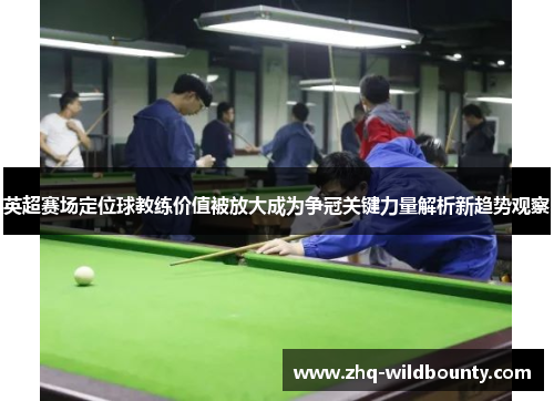 英超赛场定位球教练价值被放大成为争冠关键力量解析新趋势观察