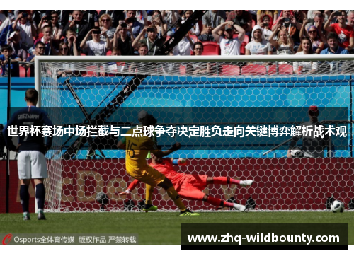 世界杯赛场中场拦截与二点球争夺决定胜负走向关键博弈解析战术观