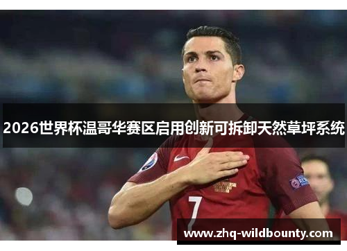 2026世界杯温哥华赛区启用创新可拆卸天然草坪系统 2026世界杯温哥华赛区启用创新可拆卸天然草坪系统