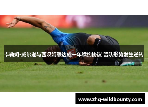 卡勒姆·威尔逊与西汉姆联达成一年续约协议 留队形势发生逆转