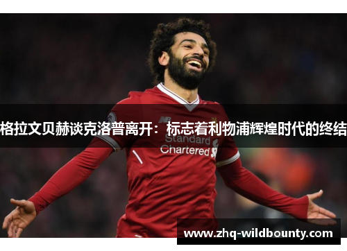 格拉文贝赫谈克洛普离开:标志着利物浦辉煌时代的终结 格拉文贝赫谈克洛普离开:标志着利物浦辉煌时代的终结