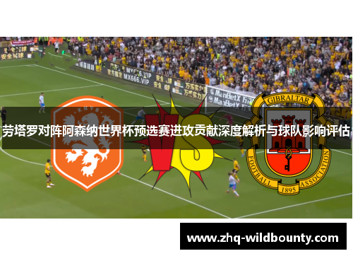 劳塔罗对阵阿森纳世界杯预选赛进攻贡献深度解析与球队影响评估 劳塔罗对阵阿森纳世界杯预选赛进攻贡献深度解析与球队影响评估