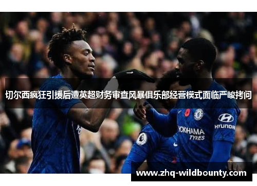 切尔西疯狂引援后遭英超财务审查风暴俱乐部经营模式面临严峻拷问 切尔西疯狂引援后遭英超财务审查风暴俱乐部经营模式面临严峻拷问