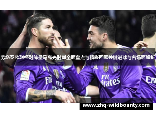 劳塔罗欧联杯对阵皇马高光时刻全面盘点与精彩回顾关键进球与名场面解析 劳塔罗欧联杯对阵皇马高光时刻全面盘点与精彩回顾关键进球与名场面解析