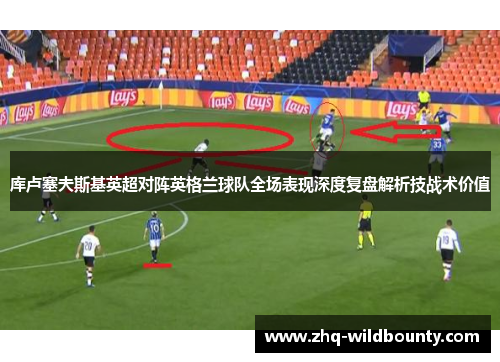 库卢塞夫斯基英超对阵英格兰球队全场表现深度复盘解析技战术价值 库卢塞夫斯基英超对阵英格兰球队全场表现深度复盘解析技战术价值