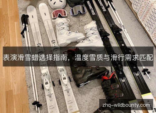 表演滑雪蜡选择指南，温度雪质与滑行需求匹配